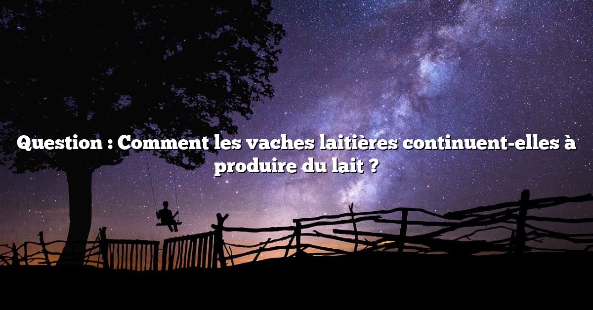 Question : Comment les vaches laitières continuent-elles à produire du lait ?